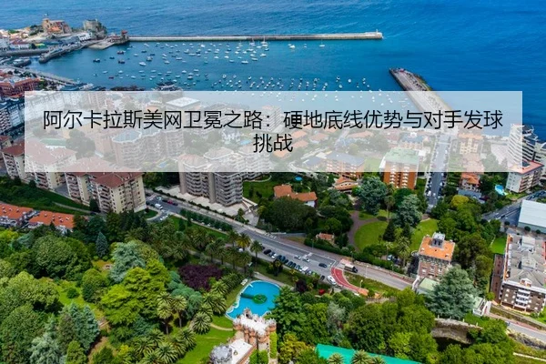 阿尔卡拉斯美网卫冕之路：硬地底线优势与对手发球挑战
