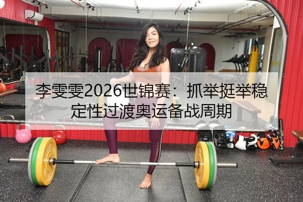 李雯雯2026世锦赛：抓举挺举稳定性过渡奥运备战周期