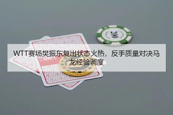 WTT赛场樊振东复出状态火热，反手质量对决马龙经验调度