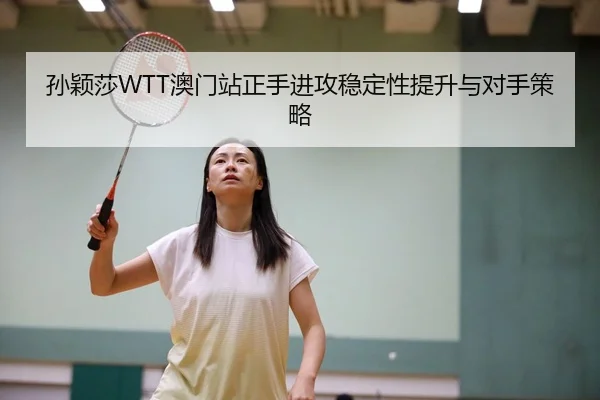 孙颖莎WTT澳门站正手进攻稳定性提升与对手策略