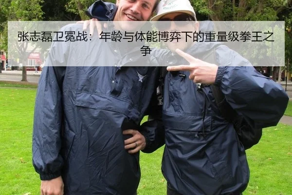 张志磊卫冕战：年龄与体能博弈下的重量级拳王之争