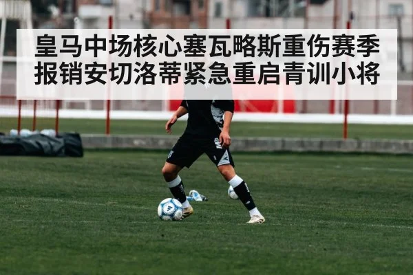 皇马中场核心塞瓦略斯重伤赛季报销安切洛蒂紧急重启青训小将