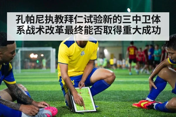 孔帕尼执教拜仁试验新的三中卫体系战术改革最终能否取得重大成功