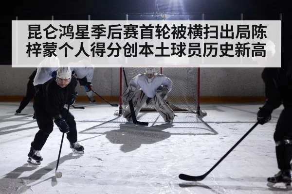 昆仑鸿星季后赛首轮被横扫出局陈梓蒙个人得分创本土球员历史新高